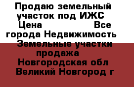 Продаю земельный  участок под ИЖС › Цена ­ 2 150 000 - Все города Недвижимость » Земельные участки продажа   . Новгородская обл.,Великий Новгород г.